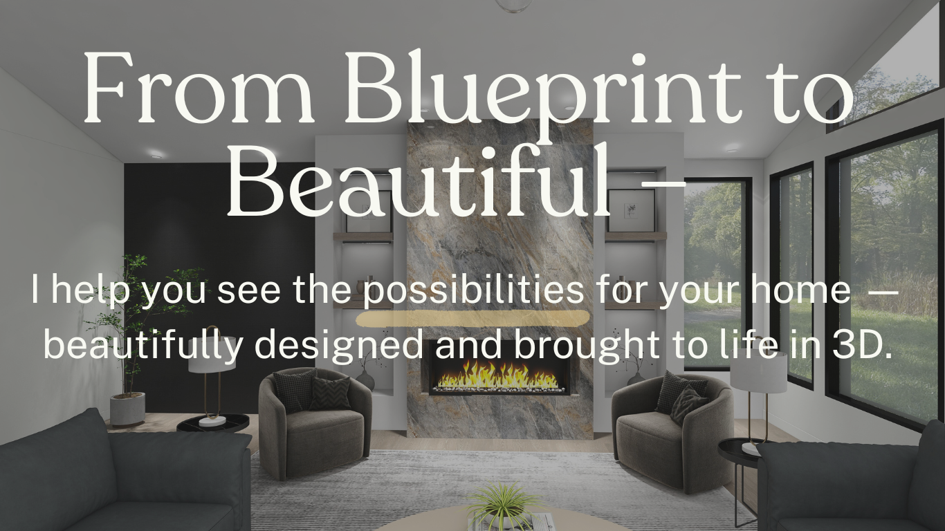 I help you see the possibilities for your home— beautifully designed and brought to life in 3D
